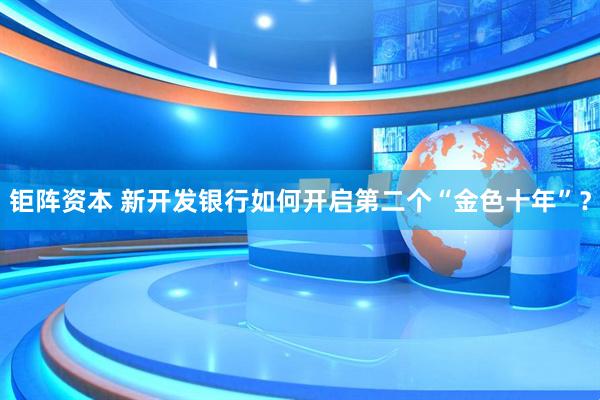 钜阵资本 新开发银行如何开启第二个“金色十年”？