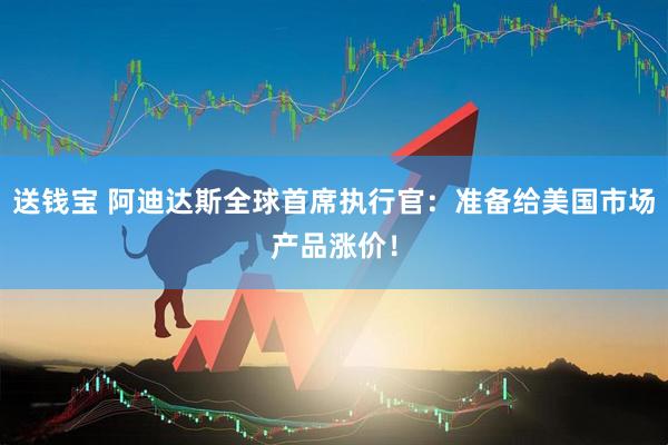 送钱宝 阿迪达斯全球首席执行官：准备给美国市场产品涨价！