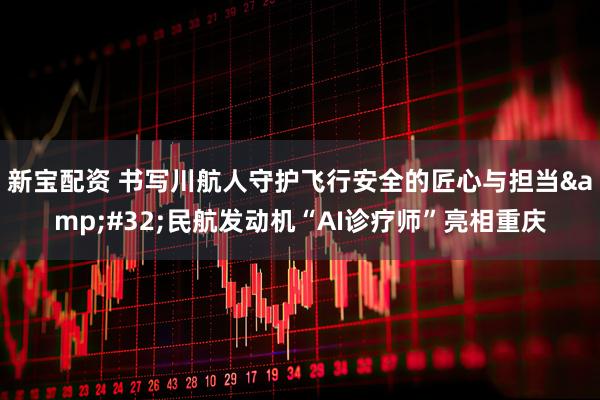 新宝配资 书写川航人守护飞行安全的匠心与担当&#32;民航发动机“AI诊疗师”亮相重庆