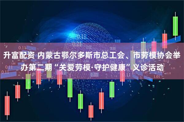 升富配资 内蒙古鄂尔多斯市总工会、市劳模协会举办第二期“关爱劳模·守护健康”义诊活动