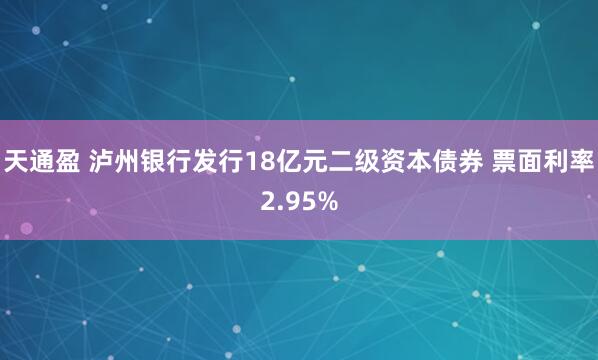 天通盈 泸州银行发行18亿元二级资本债券 票面利率2.95%