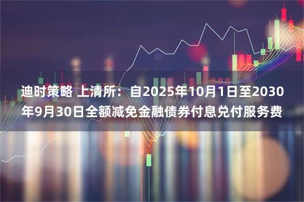 迪时策略 上清所：自2025年10月1日至2030年9月30日全额减免金融债券付息兑付服务费