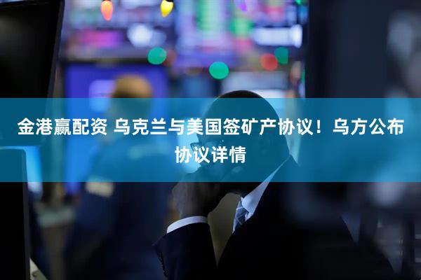 金港赢配资 乌克兰与美国签矿产协议！乌方公布协议详情