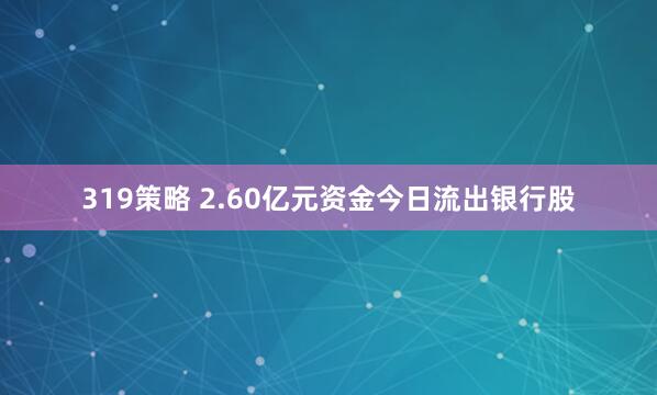 319策略 2.60亿元资金今日流出银行股